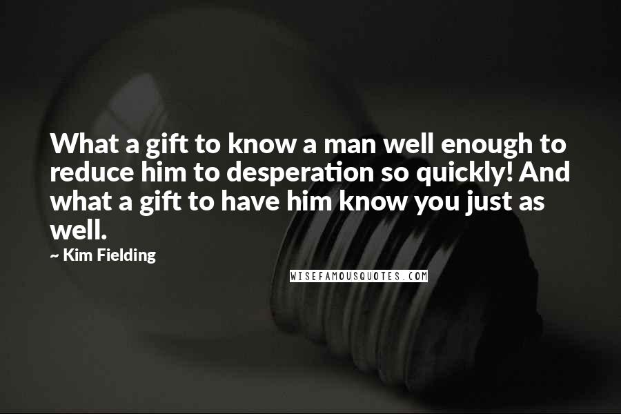 Kim Fielding Quotes: What a gift to know a man well enough to reduce him to desperation so quickly! And what a gift to have him know you just as well.