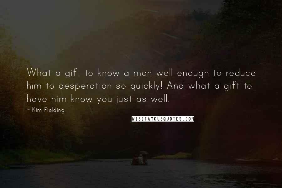 Kim Fielding Quotes: What a gift to know a man well enough to reduce him to desperation so quickly! And what a gift to have him know you just as well.