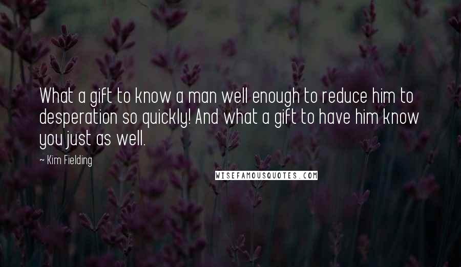 Kim Fielding Quotes: What a gift to know a man well enough to reduce him to desperation so quickly! And what a gift to have him know you just as well.