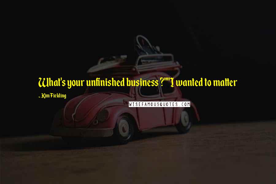Kim Fielding Quotes: What's your unfinished business ?""I wanted to matter