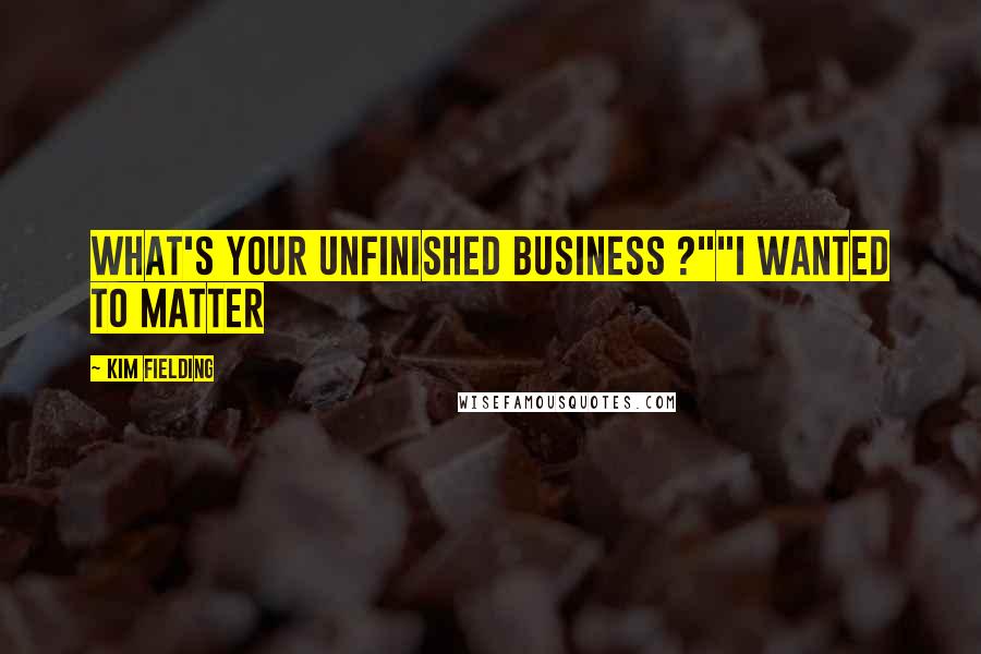 Kim Fielding Quotes: What's your unfinished business ?""I wanted to matter