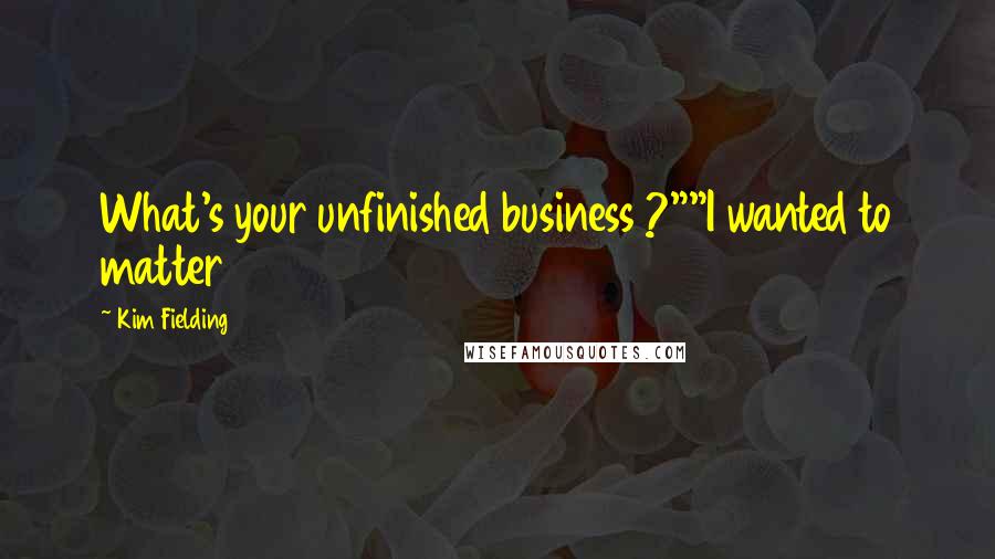 Kim Fielding Quotes: What's your unfinished business ?""I wanted to matter