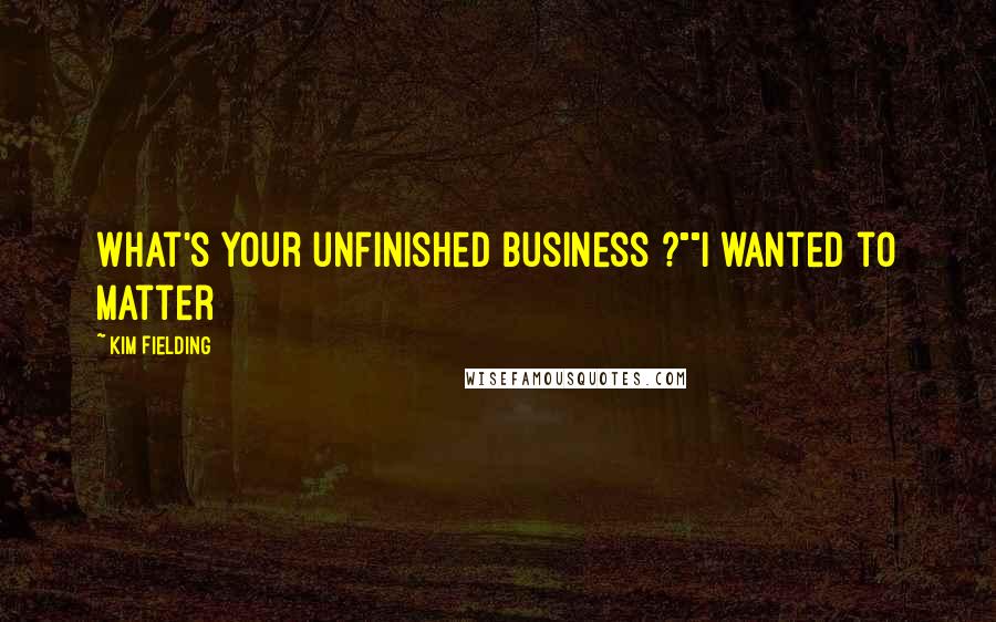 Kim Fielding Quotes: What's your unfinished business ?""I wanted to matter