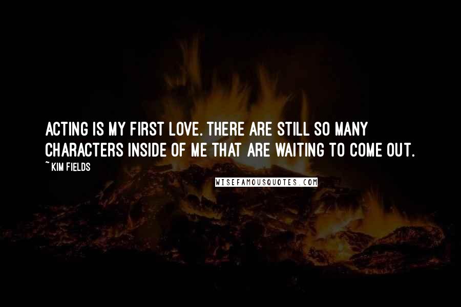 Kim Fields Quotes: Acting is my first love. There are still so many characters inside of me that are waiting to come out.