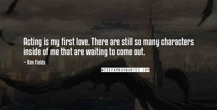 Kim Fields Quotes: Acting is my first love. There are still so many characters inside of me that are waiting to come out.