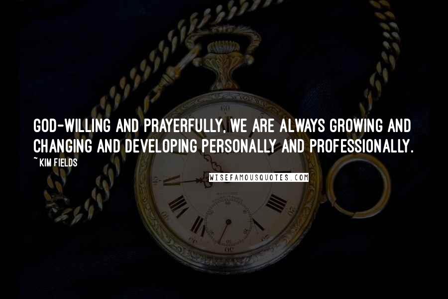 Kim Fields Quotes: God-willing and prayerfully, we are always growing and changing and developing personally and professionally.