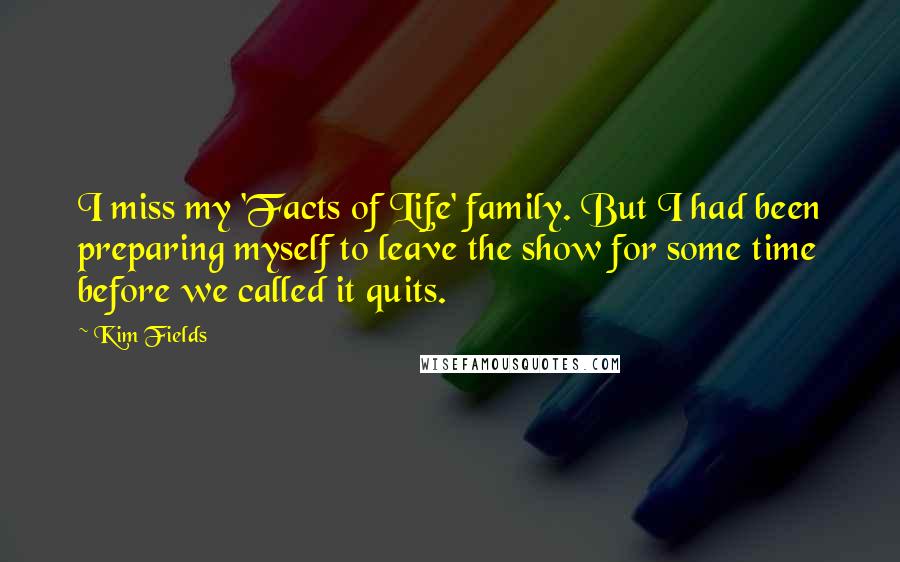 Kim Fields Quotes: I miss my 'Facts of Life' family. But I had been preparing myself to leave the show for some time before we called it quits.