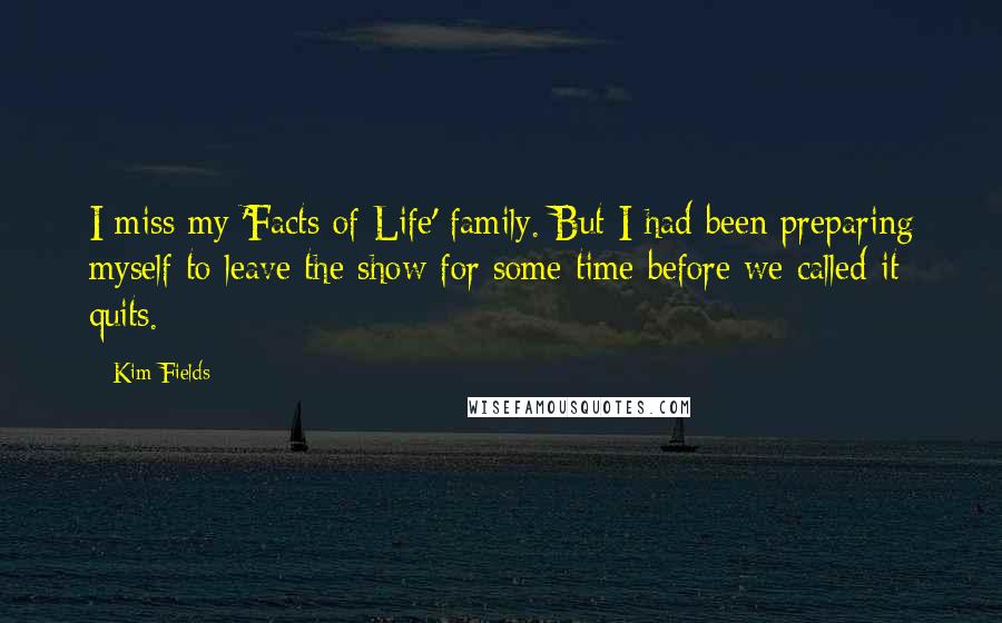 Kim Fields Quotes: I miss my 'Facts of Life' family. But I had been preparing myself to leave the show for some time before we called it quits.