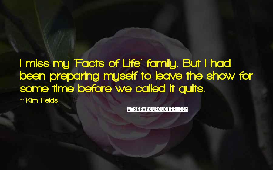 Kim Fields Quotes: I miss my 'Facts of Life' family. But I had been preparing myself to leave the show for some time before we called it quits.