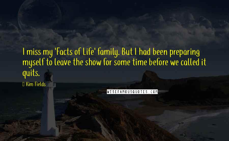 Kim Fields Quotes: I miss my 'Facts of Life' family. But I had been preparing myself to leave the show for some time before we called it quits.