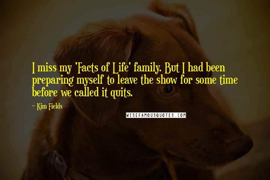 Kim Fields Quotes: I miss my 'Facts of Life' family. But I had been preparing myself to leave the show for some time before we called it quits.