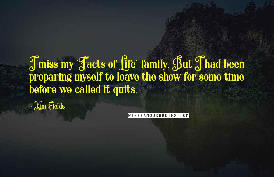 Kim Fields Quotes: I miss my 'Facts of Life' family. But I had been preparing myself to leave the show for some time before we called it quits.