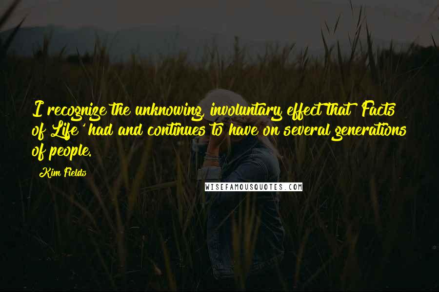 Kim Fields Quotes: I recognize the unknowing, involuntary effect that 'Facts of Life' had and continues to have on several generations of people.