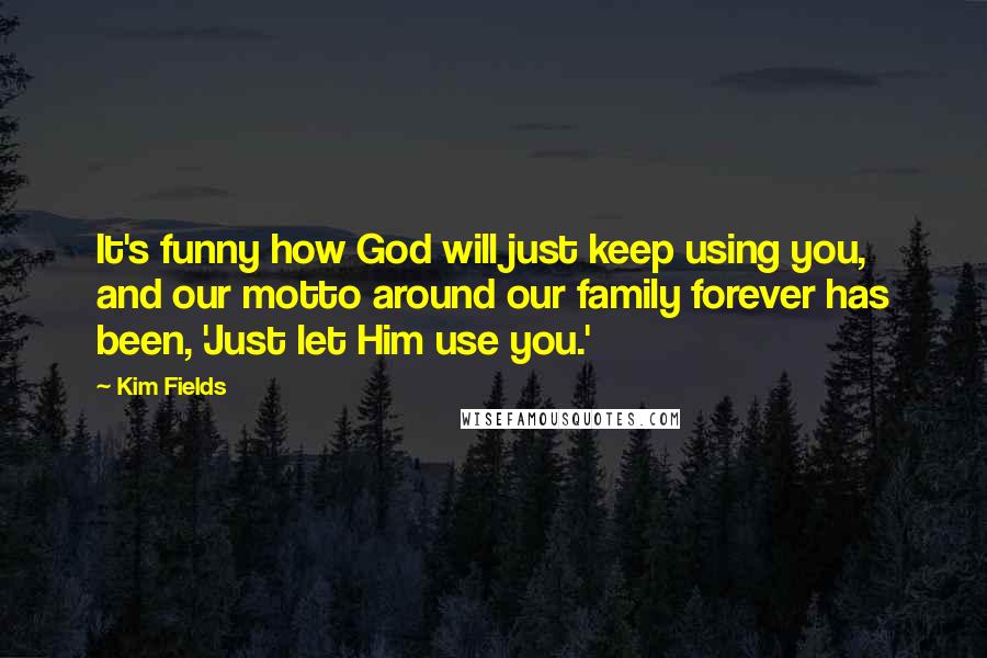 Kim Fields Quotes: It's funny how God will just keep using you, and our motto around our family forever has been, 'Just let Him use you.'