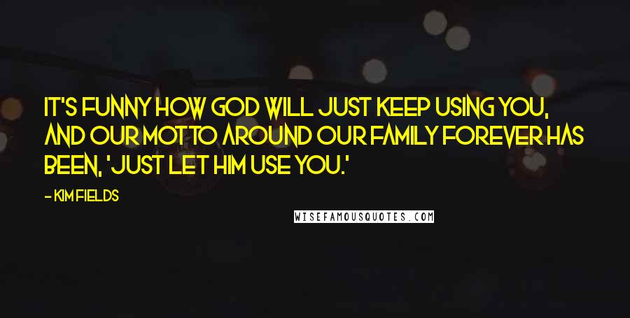 Kim Fields Quotes: It's funny how God will just keep using you, and our motto around our family forever has been, 'Just let Him use you.'