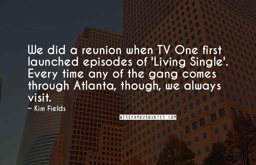 Kim Fields Quotes: We did a reunion when TV One first launched episodes of 'Living Single'. Every time any of the gang comes through Atlanta, though, we always visit.