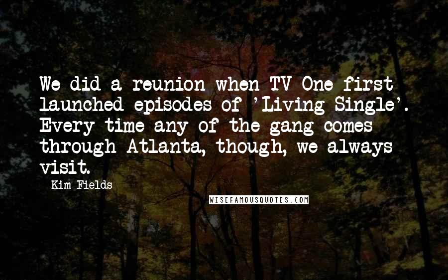 Kim Fields Quotes: We did a reunion when TV One first launched episodes of 'Living Single'. Every time any of the gang comes through Atlanta, though, we always visit.