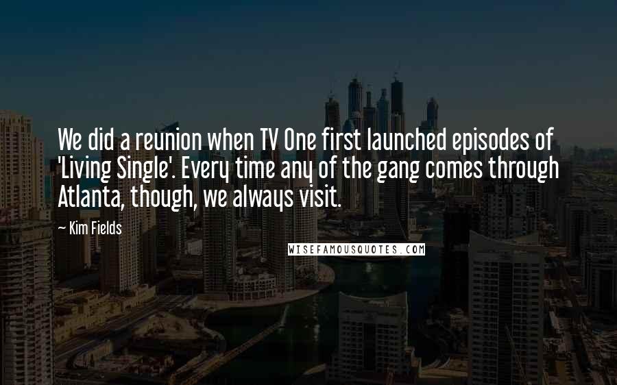 Kim Fields Quotes: We did a reunion when TV One first launched episodes of 'Living Single'. Every time any of the gang comes through Atlanta, though, we always visit.