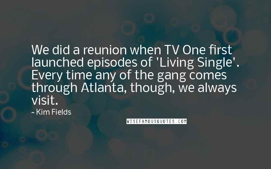 Kim Fields Quotes: We did a reunion when TV One first launched episodes of 'Living Single'. Every time any of the gang comes through Atlanta, though, we always visit.