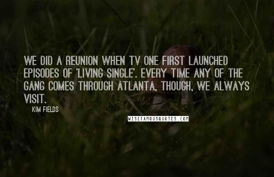 Kim Fields Quotes: We did a reunion when TV One first launched episodes of 'Living Single'. Every time any of the gang comes through Atlanta, though, we always visit.