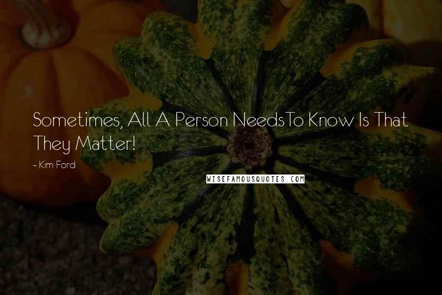 Kim Ford Quotes: Sometimes, All A Person NeedsTo Know Is That They Matter!