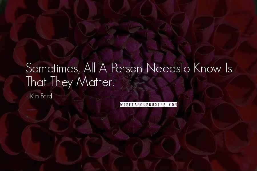 Kim Ford Quotes: Sometimes, All A Person NeedsTo Know Is That They Matter!