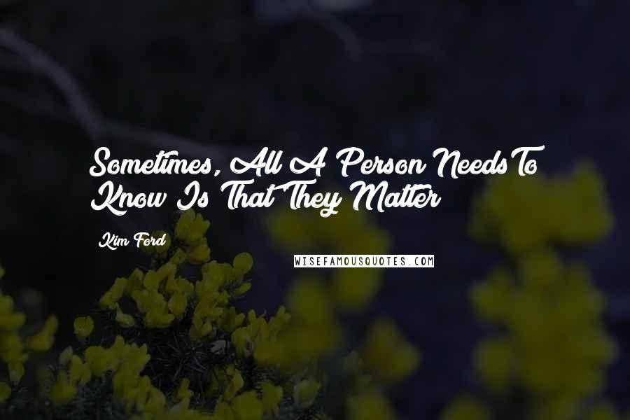 Kim Ford Quotes: Sometimes, All A Person NeedsTo Know Is That They Matter!