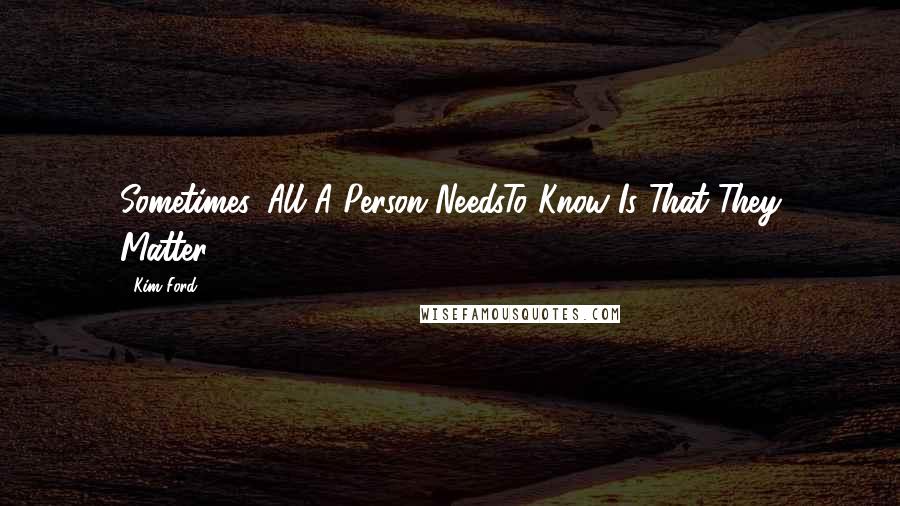 Kim Ford Quotes: Sometimes, All A Person NeedsTo Know Is That They Matter!