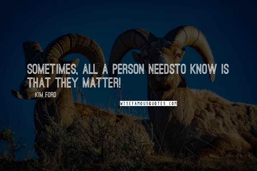 Kim Ford Quotes: Sometimes, All A Person NeedsTo Know Is That They Matter!