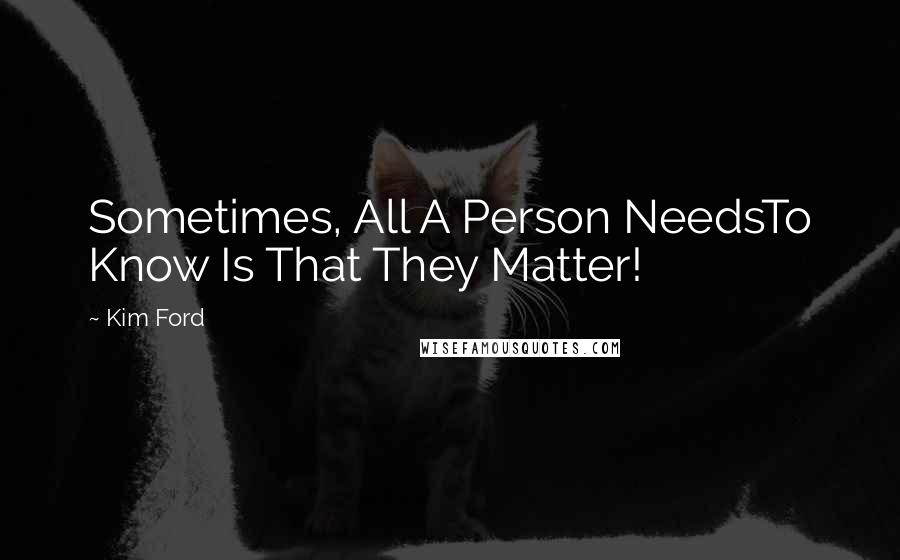 Kim Ford Quotes: Sometimes, All A Person NeedsTo Know Is That They Matter!