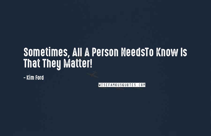 Kim Ford Quotes: Sometimes, All A Person NeedsTo Know Is That They Matter!