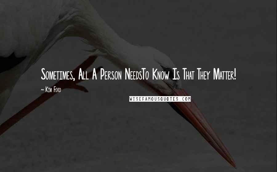 Kim Ford Quotes: Sometimes, All A Person NeedsTo Know Is That They Matter!