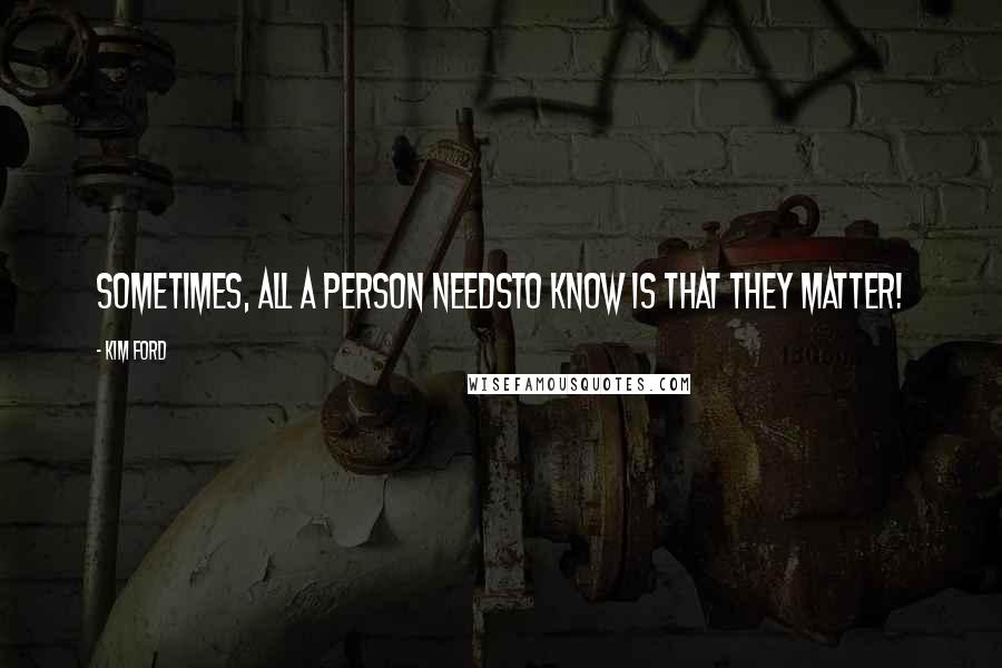 Kim Ford Quotes: Sometimes, All A Person NeedsTo Know Is That They Matter!