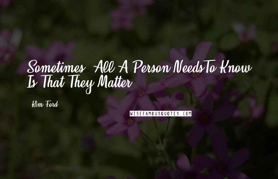 Kim Ford Quotes: Sometimes, All A Person NeedsTo Know Is That They Matter!