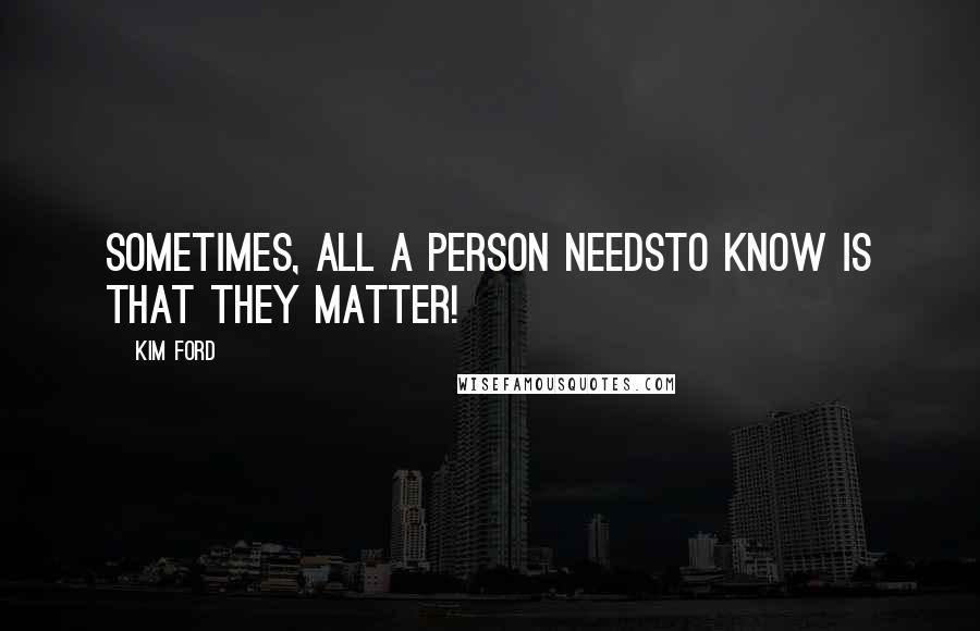 Kim Ford Quotes: Sometimes, All A Person NeedsTo Know Is That They Matter!