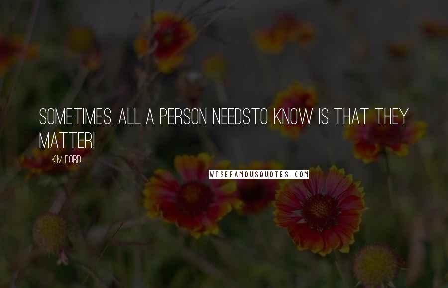 Kim Ford Quotes: Sometimes, All A Person NeedsTo Know Is That They Matter!