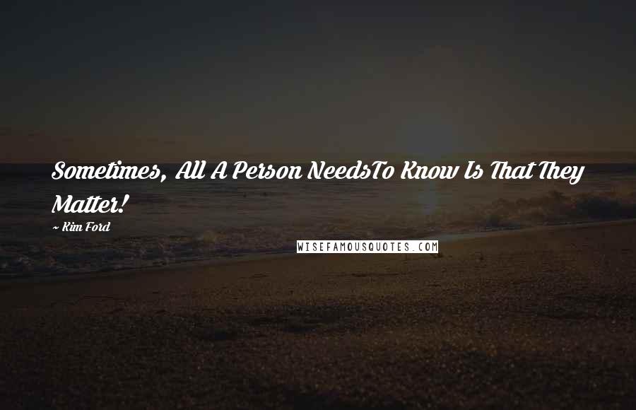 Kim Ford Quotes: Sometimes, All A Person NeedsTo Know Is That They Matter!