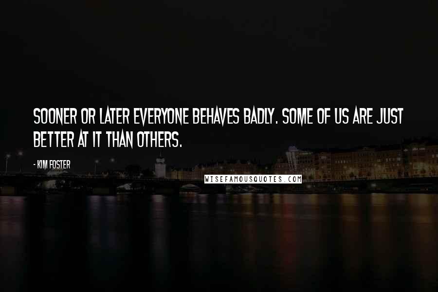 Kim Foster Quotes: Sooner or later everyone behaves badly. Some of us are just better at it than others.