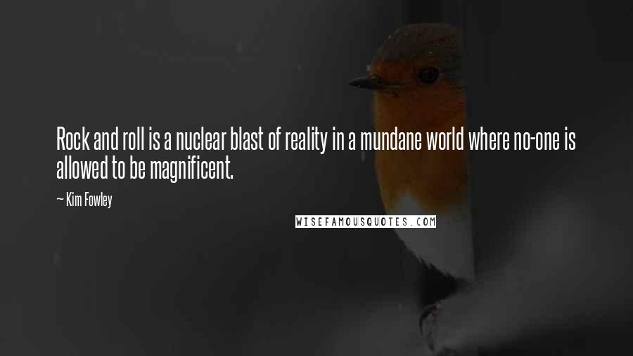 Kim Fowley Quotes: Rock and roll is a nuclear blast of reality in a mundane world where no-one is allowed to be magnificent.