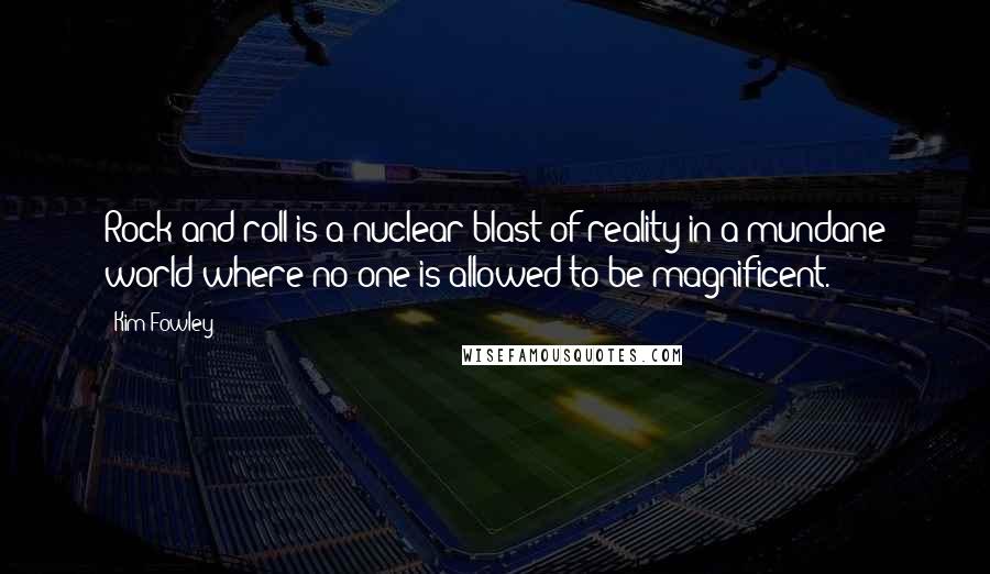 Kim Fowley Quotes: Rock and roll is a nuclear blast of reality in a mundane world where no-one is allowed to be magnificent.