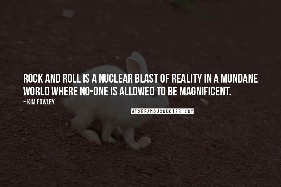 Kim Fowley Quotes: Rock and roll is a nuclear blast of reality in a mundane world where no-one is allowed to be magnificent.