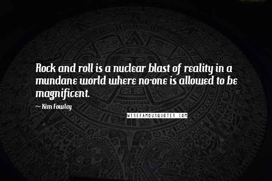 Kim Fowley Quotes: Rock and roll is a nuclear blast of reality in a mundane world where no-one is allowed to be magnificent.