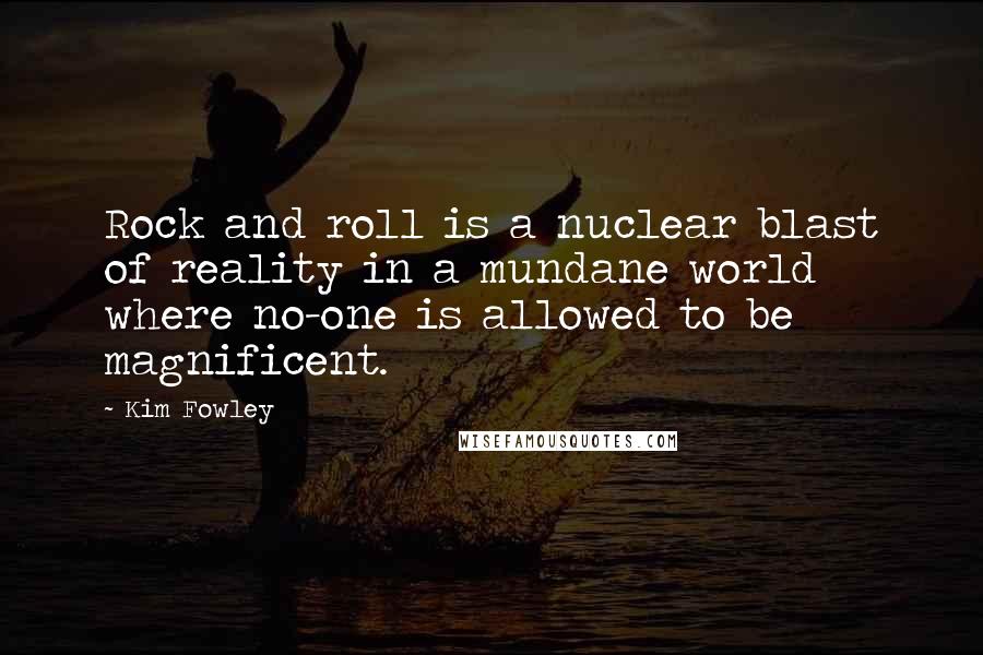 Kim Fowley Quotes: Rock and roll is a nuclear blast of reality in a mundane world where no-one is allowed to be magnificent.