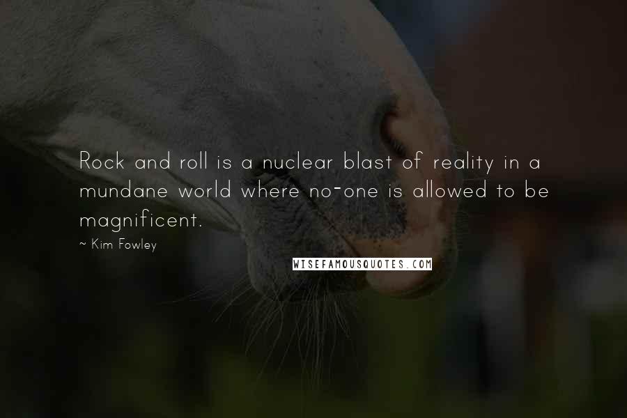 Kim Fowley Quotes: Rock and roll is a nuclear blast of reality in a mundane world where no-one is allowed to be magnificent.