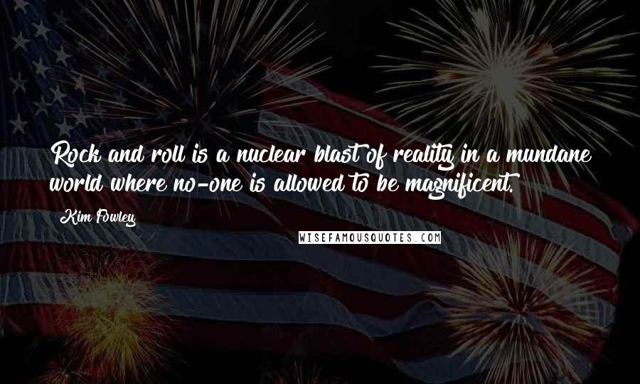 Kim Fowley Quotes: Rock and roll is a nuclear blast of reality in a mundane world where no-one is allowed to be magnificent.