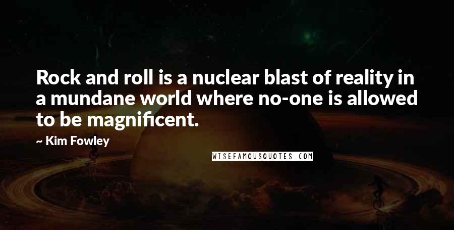 Kim Fowley Quotes: Rock and roll is a nuclear blast of reality in a mundane world where no-one is allowed to be magnificent.