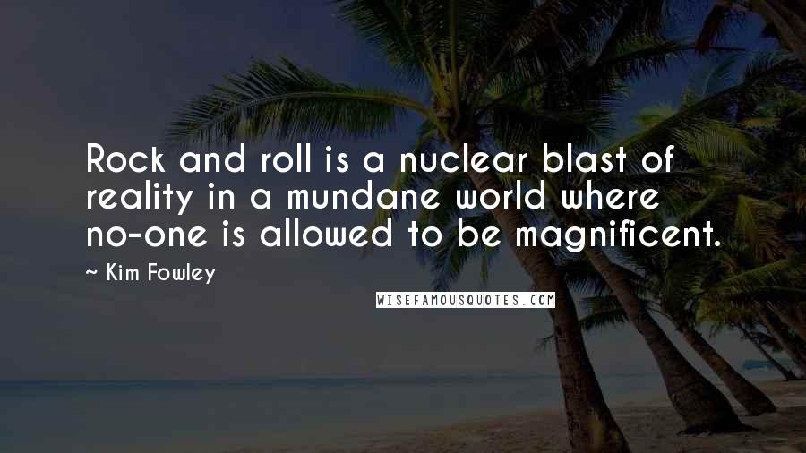 Kim Fowley Quotes: Rock and roll is a nuclear blast of reality in a mundane world where no-one is allowed to be magnificent.