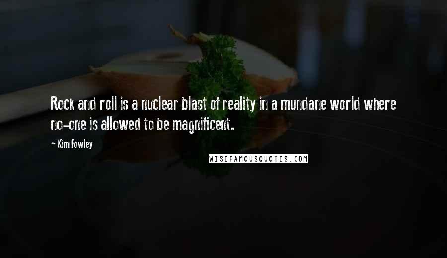 Kim Fowley Quotes: Rock and roll is a nuclear blast of reality in a mundane world where no-one is allowed to be magnificent.