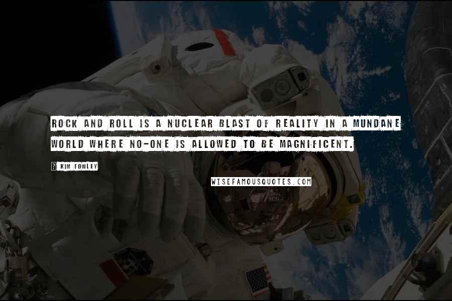 Kim Fowley Quotes: Rock and roll is a nuclear blast of reality in a mundane world where no-one is allowed to be magnificent.