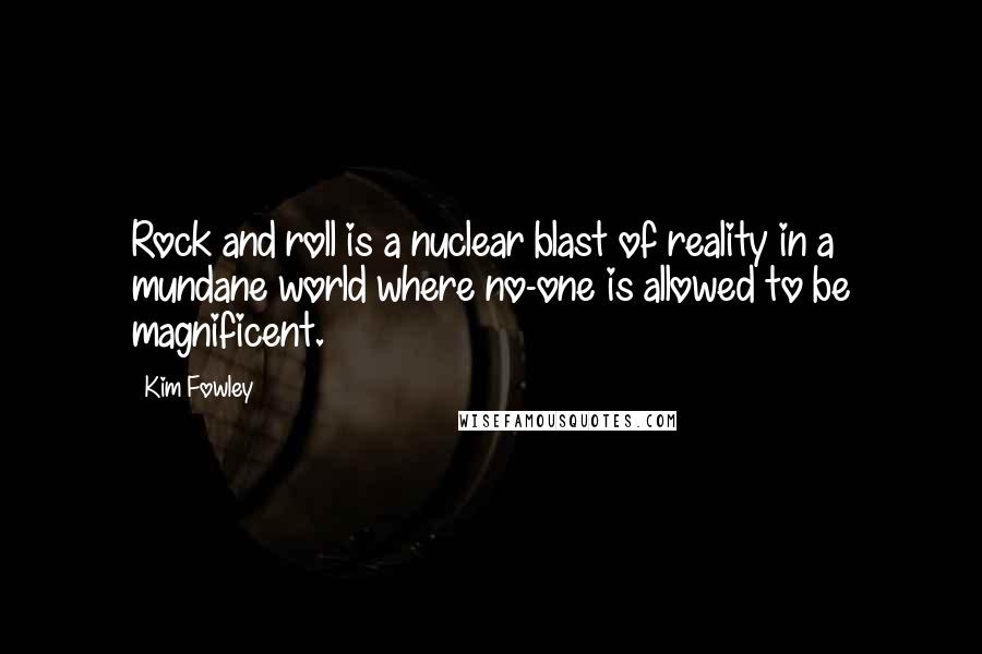 Kim Fowley Quotes: Rock and roll is a nuclear blast of reality in a mundane world where no-one is allowed to be magnificent.